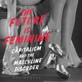 Cover Art for 9781350149779, The Future is Feminine: Capitalism and the Masculine Disorder by Ciara Cremin