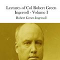 Cover Art for 9781511848145, Lectures of Col Robert Green Ingersoll - Volume I by Robert Green Ingersoll