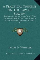 Cover Art for 9781163550298, A Practical Treatise on the Law of Slavery: Being a Compilation of All the Decisions Made on That Subject in the Several Courts of the U. S. by Jacob D. Wheeler