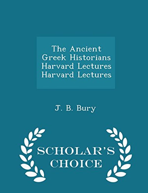 Cover Art for 9781297309236, The Ancient Greek Historians Harvard Lectures Harvard Lectures - Scholar's Choice Edition by J. B. Bury