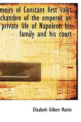 Cover Art for 9781116794694, Memoirs of Constant First Valet De Chambre of the Emperor on the Private Life of Napoleon His Family by Elizabeth Gilbert Martin