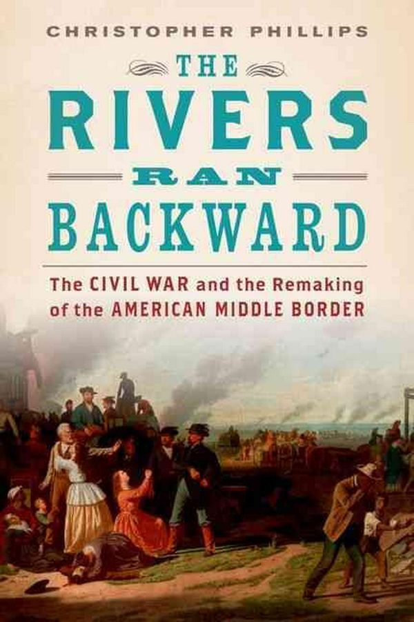 Cover Art for 9780195187236, The Rivers Ran BackwardThe Civil War on the Middle Border and the Maki... by Christopher Phillips