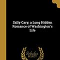 Cover Art for 9781372146923, Sally Cary; A Long Hidden Romance of Washington's Life by Wilson Miles-Cary, Fairfax 1869-1938 ed Harrison