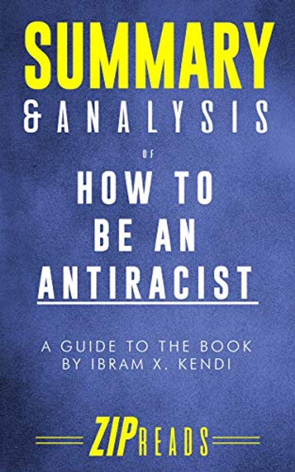 Cover Art for B082BFTGVR, Summary & Analysis of How to Be an Antiracist: A Guide to the Book by Ibram X. Kendi by Zip Reads
