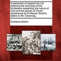 Cover Art for 9781275610538, A Statement of Reasons for Not Believing the Doctrines of the Trinitarians Respecting the Nature of God and the Person of Christ by Andrews Norton