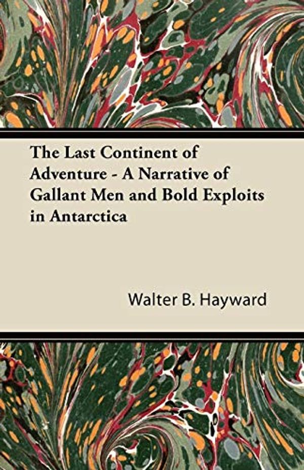Cover Art for 9781447424123, The Last Continent of Adventure - A Narrative of Gallant Men and Bold Exploits in Antarctica by Walter B. Hayward
