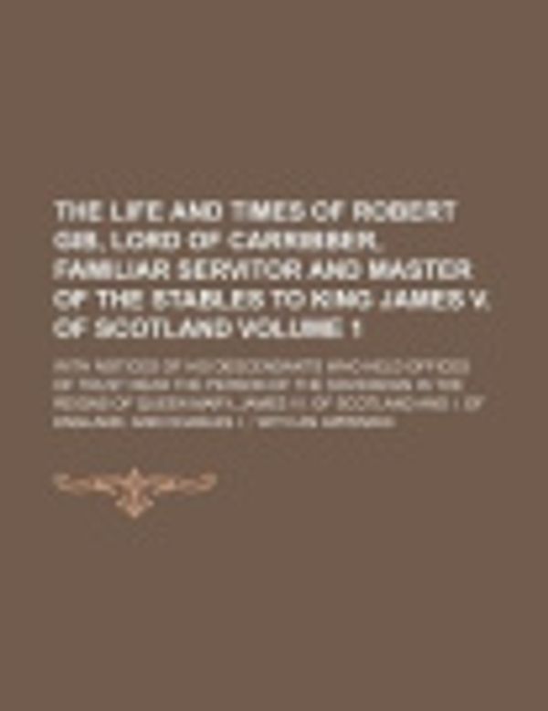 Cover Art for 9781235867217, The Life and Times of Robert Gib, Lord of Carribber, Familiar Servitor and Master of the Stables to King James V. of Scotland Volume 1; With Notices of His Descendants Who Held Offices of Trust Near the Person of the Sovereign in the Reigns of Queen Mary, by Books Group