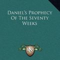 Cover Art for 9781168803122, Daniel's Prophecy Of The Seventy Weeks by Alva J McClain