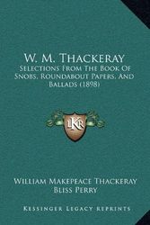 Cover Art for 9781164866404, W. M. Thackeray: Selections From The Book Of Snobs, Roundabout Papers, And Ballads (1898) by William Makepeace Thackeray