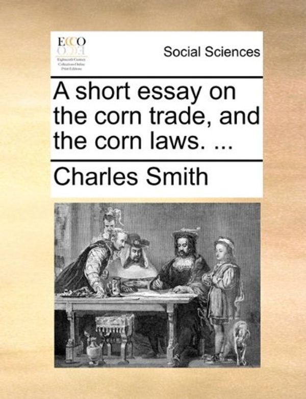 Cover Art for 9781170616475, A Short Essay on the Corn Trade, and the Corn Laws. . by Charles Smith