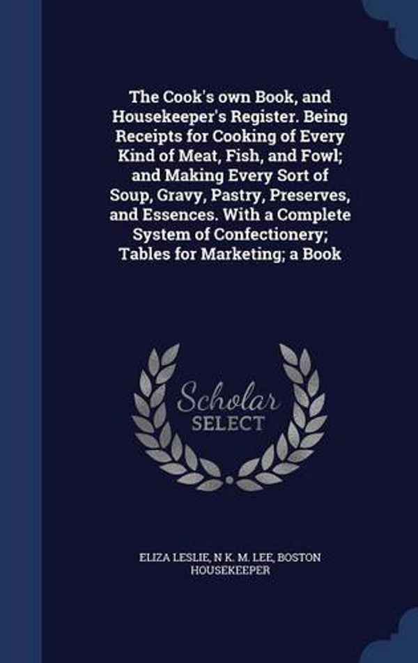 Cover Art for 9781296900793, The Cook's Own Book, and Housekeeper's Register. Being Receipts for Cooking of Every Kind of Meat, Fish, and Fowl; And Making Every Sort of Soup, Gravy, Pastry, Preserves, and Essences. with a Complete System of Confectionery; Tables for Marketing; A Book by Unknown