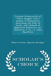 Cover Art for 9781297019845, Greenes Groatsworth of Witte, Bought with a Million of Repentance, Describing the Folly of Youth, and Falshood of Makeshift Flatterers, Etc. [Edited by J. H., i.e. John Hind?] B.L. - Scholar's Choice Edition by Robert Greene,Egerton Brydges