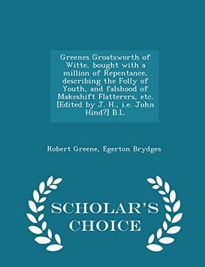 Cover Art for 9781297019845, Greenes Groatsworth of Witte, Bought with a Million of Repentance, Describing the Folly of Youth, and Falshood of Makeshift Flatterers, Etc. [Edited by J. H., i.e. John Hind?] B.L. - Scholar's Choice Edition by Robert Greene,Egerton Brydges