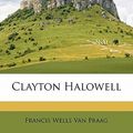 Cover Art for 9781171644507, Clayton Halowell by Francis Wells Van Praag