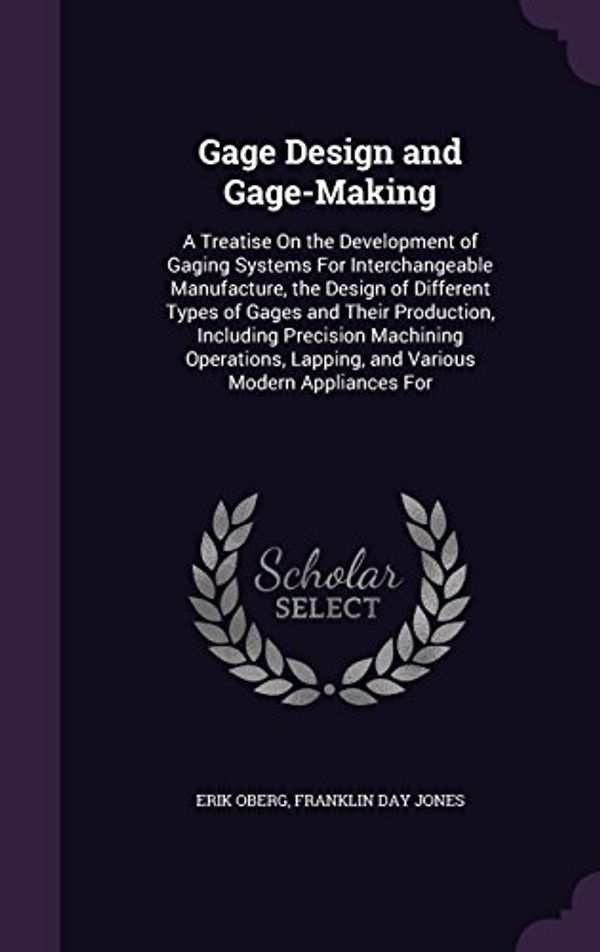 Cover Art for 9781357219727, Gage Design and Gage-Making: A Treatise On the Development of Gaging Systems For Interchangeable Manufacture, the Design of Different Types of Gages ... Lapping, and Various Modern Appliances For by Erik Oberg, Franklin Day Jones