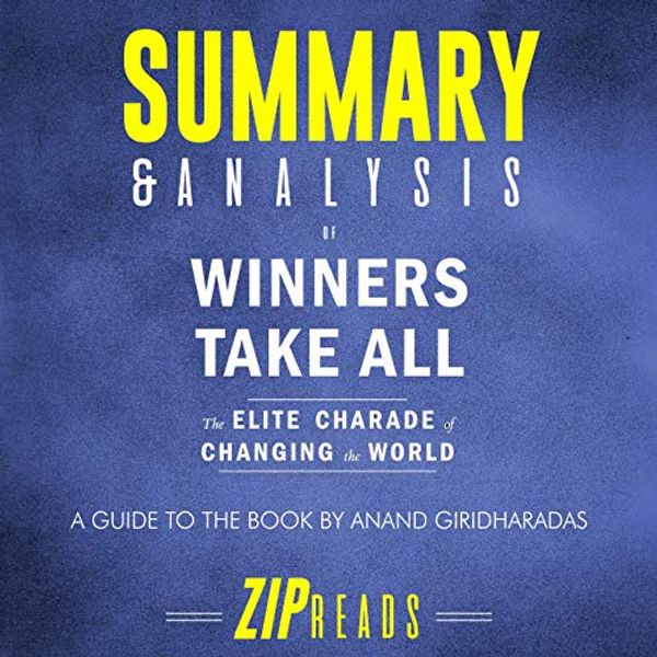 Cover Art for B07T15H8VS, Summary & Analysis of Winners Take All: The Elite Charade of Changing the World | A Guide to the Book by Anand Giridharadas by Zip Reads