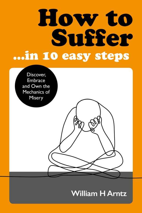 Cover Art for 9781786782748, How to Suffer ... In 10 Easy Steps: Discover, Embrace and Own the Mechanics of Misery by William Arntz