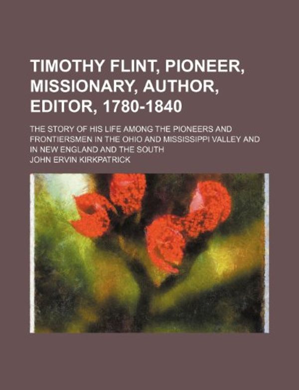 Cover Art for 9780217645225, Timothy Flint, Pioneer, Missionary, Author, Editor, 1780-1840; The Story of His Life Among the Pioneers and Frontiersmen in the Ohio and by John Ervin Kirkpatrick