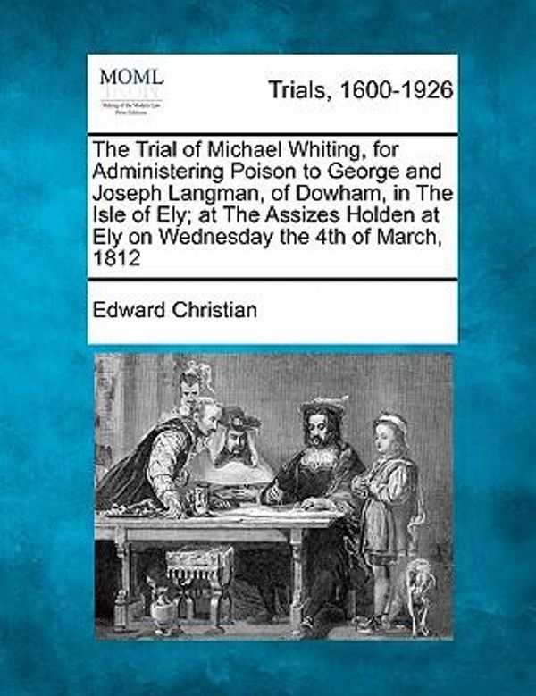 Cover Art for 9781241217631, The Trial of Michael Whiting, for Administering Poison to George and Joseph Langman, of Dowham, in the Isle of Ely; At the Assizes Holden at Ely on Wednesday the 4th of March, 1812 by Edward Christian
