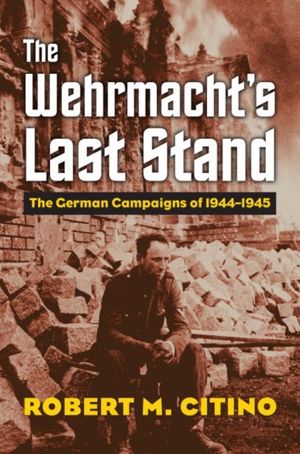 Cover Art for 9780700624942, The Wehrmacht's Last Stand: The German Campaigns of 1944-1945 (Modern War Studies (Hardcover)) by Robert M. Citino