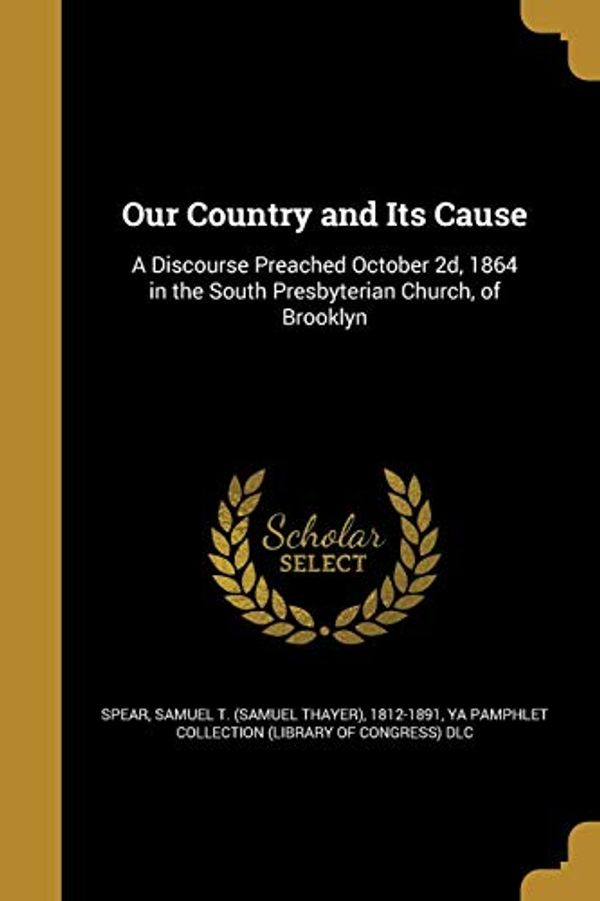 Cover Art for 9781371947972, Our Country and Its Cause: A Discourse Preached October 2d, 1864 in the South Presbyterian Church, of Brooklyn by Samuel T (Samuel Thayer) 1812-1 Spear (creator), Ya Pamphlet Collection (Library of Congr (creator)