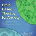 Cover Art for 9781936128006, Brain Based Therapy for Anxiety: A Workbook for Clinicians & Clients by John B. Arden