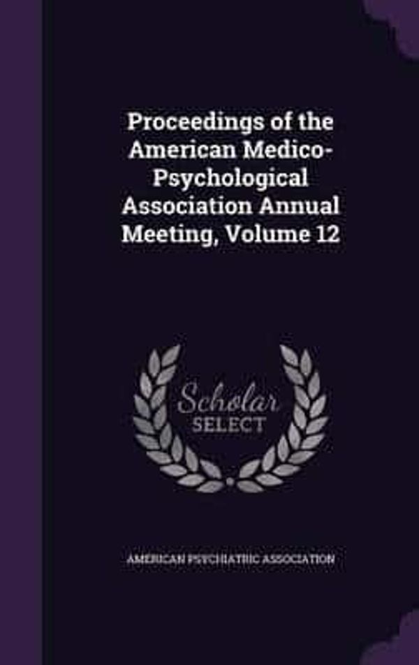 Cover Art for 9781355810322, Proceedings of the American Medico-Psychological Association Annual Meeting, Volume 12 by American Psychiatric Association