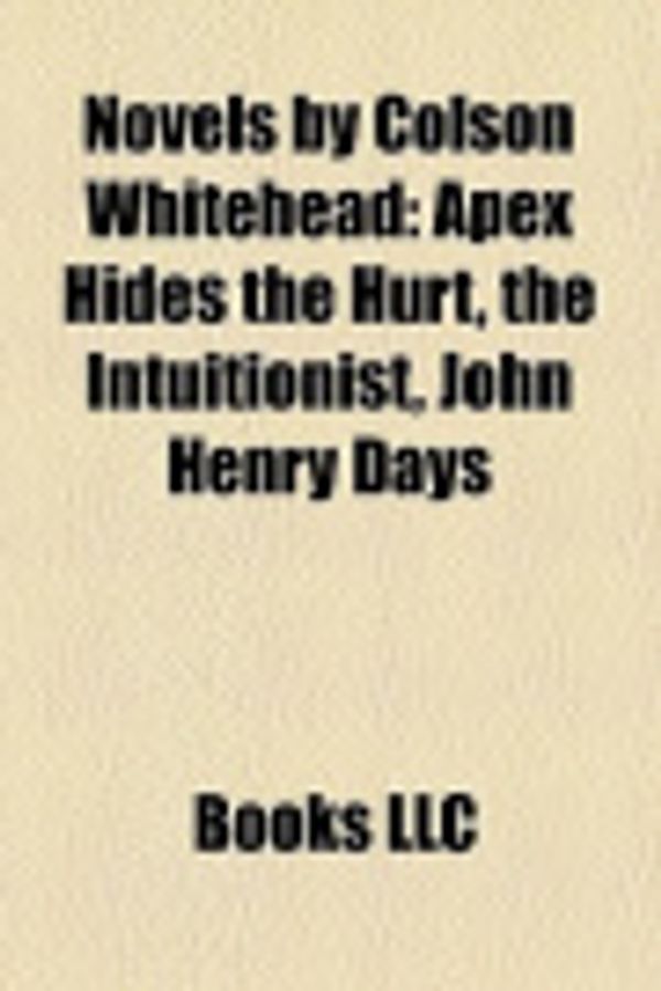 Cover Art for 9781158519965, Novels by Colson Whitehead: Apex Hides the Hurt, the Intuitionist, John Henry Days by Books, LLC, Books, LLC