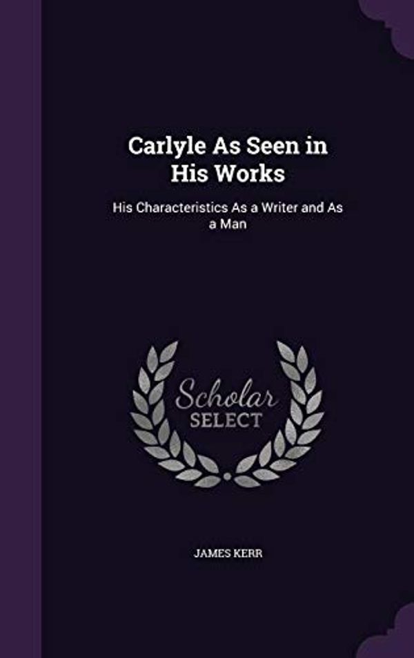 Cover Art for 9781358620065, Carlyle As Seen in His Works: His Characteristics As a Writer and As a Man by James Kerr
