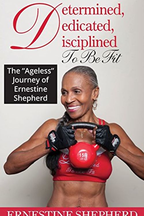 Cover Art for 9780997854107, Determined, Dedicated, Disciplined To Be Fit: The Ageless Journey of Ernestine Shepherd by Ernestine Shepherd