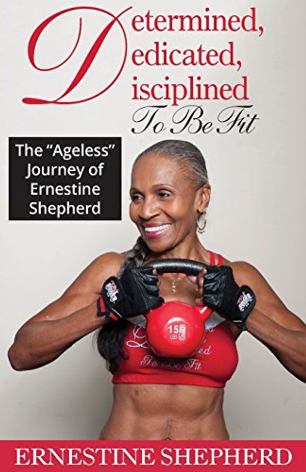 Cover Art for 9780997854107, Determined, Dedicated, Disciplined To Be Fit: The Ageless Journey of Ernestine Shepherd by Ernestine Shepherd