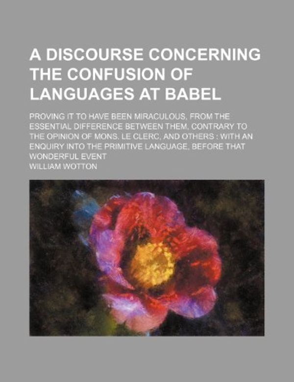Cover Art for 9781235601743, A Discourse Concerning the Confusion of Languages at Babel; Proving It to Have Been Miraculous, from the Essential Difference Between Them, Contrary to the Opinion of Mons. Le Clerc, and Others with an Enquiry Into the Primitive Language, Before That Wond by William Wotton