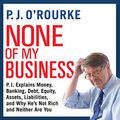 Cover Art for 9781665131551, None of My Business: P.J. Explains Money, Banking, Debt, Equity, Assets, Liabilities, and Why Hes not Rich and Neither Are You by P. J. O'Rourke, P. J. O'Rourke