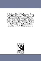 Cover Art for 9781425540609, A History of the Whig Party, or Some of Its Main Features; With A Hurried Glance At the Formation of Parties in the United States, and the Outlines of the History of the Principal Parties of the Country to the Present Time, Etc., Etc. by R. Mckinley Ormsb by Robert McKinley Ormsby