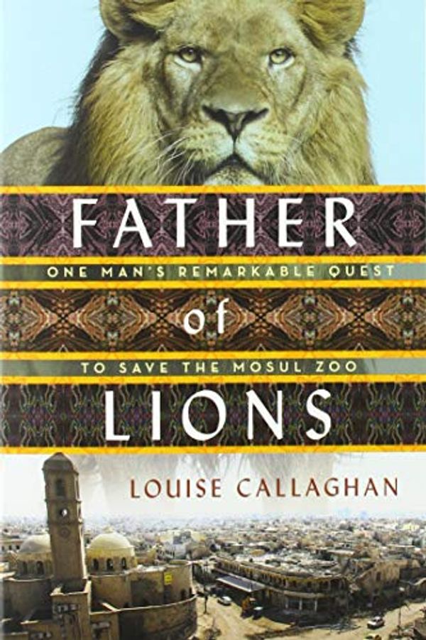 Cover Art for 9781250258052, Father of Lions: The Remarkable True Story of the Mosul Zoo Rescue (International Edition) by Louise Callaghan