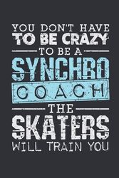 Cover Art for 9781690603139, You Don't Have To Be Crazy To Be A Synchro Coach The Skaters Will Train You: Synchronized Skating Coach Journal, Blank Paperback Notebook for Synchro Coach to Write In, Ice Skating Gift by Jaygo Gifts