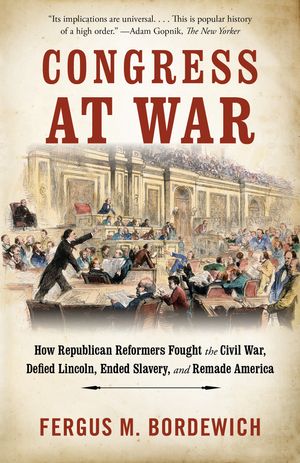 Cover Art for 9781101974247, Congress at War: How Republican Reformers Fought the Civil War, Defied Lincoln, Ended Slavery, and Remade America by Fergus M. Bordewich