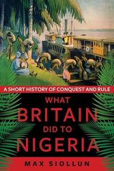 Cover Art for 9781787383845, What Britain Did to Nigeria: A Short History of Conquest and Rule by Max Siollun