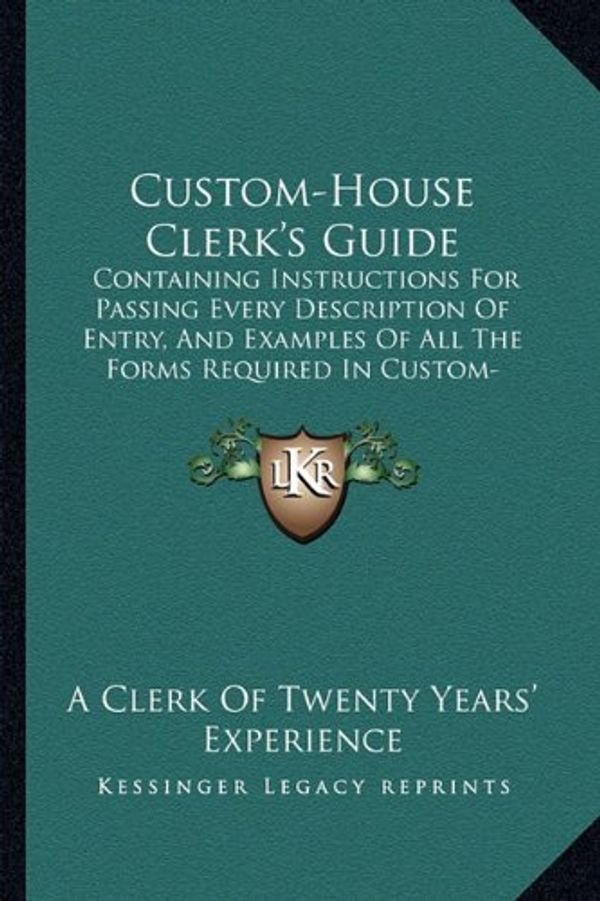 Cover Art for 9781164616337, Custom-House Clerk’s Guide: Containing Instructions for Passing Every Description of Entry, and Examples of All the Forms Required in Custom-House by A Clerk of Twenty Years' Experience