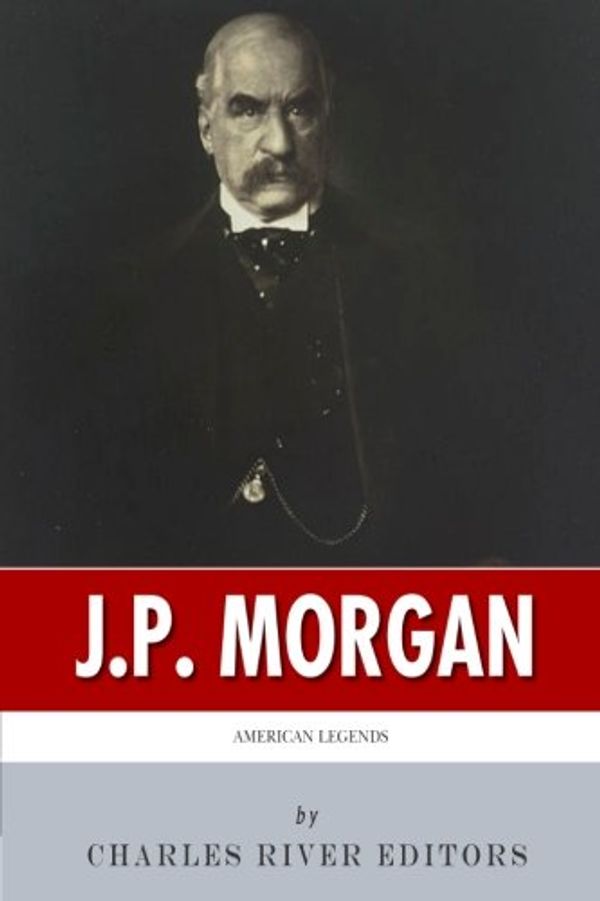 Cover Art for 9781500646813, American Legends: The Life of J.P. Morgan by Charles River Editors