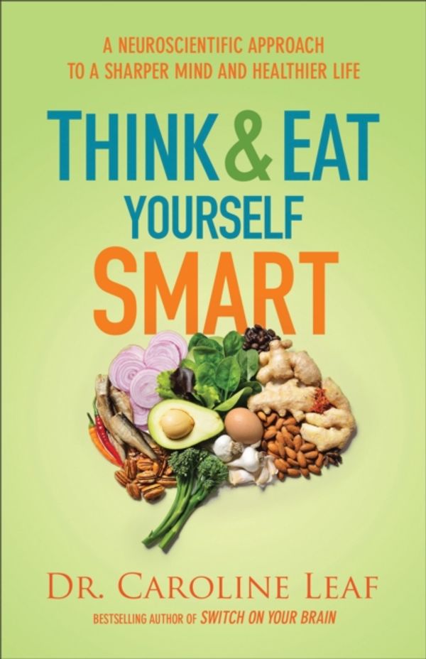 Cover Art for 9780801072888, Think and Eat Yourself Smart: A Neuroscientific Approach to a Sharper Mind and Healthier Life by Dr Caroline Leaf