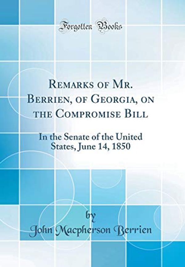 Cover Art for 9781396751219, Remarks of Mr. Berrien, of Georgia, on the Compromise Bill: In the Senate of the United States, June 14, 1850 (Classic Reprint) by John Macpherson Berrien
