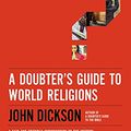 Cover Art for 0025986118334, A Doubter's Guide to World Religions: A Fair and Friendly Introduction to the History, Beliefs, and Practices of the Big Five by John Dickson