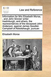 Cover Art for 9781171419778, Information for Mrs Elisabeth Morse, , and John Sinclair writer inedinburgh, and others, the representatives of the deceased John Anderson, against James Goodlet-Campbell of Abbotshaugh, pursuer. by Elisabeth Morse