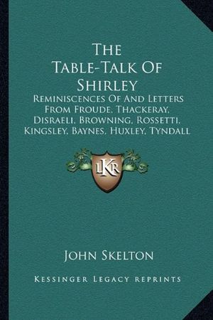 Cover Art for 9781163621431, The Table-Talk of Shirley: Reminiscences of and Letters from Froude, Thackeray, Disraeli, Browning, Rossetti, Kingsley, Baynes, Huxley, Tyndall a by John Skelton