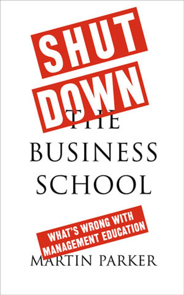 Cover Art for 9780745399171, Shut Down the Business SchoolWhat's Wrong with Management Education by Martin Parker
