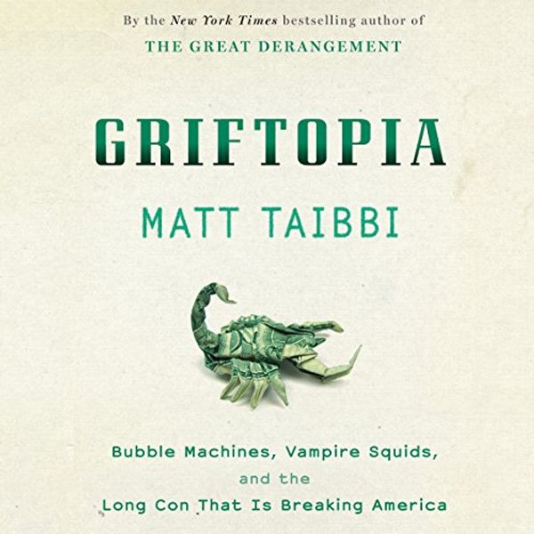 Cover Art for B004AG7HH4, Griftopia: Bubble Machines, Vampire Squids, and the Long Con That Is Breaking America by Matt Taibbi