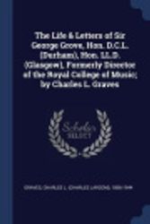 Cover Art for 9781376941982, The Life & Letters of Sir George Grove, Hon. D.C.L. (Durham), Hon. LL.D. (Glasgow), Formerly Director of the Royal College of Music; By Charles L. Graves by Charles L (Charles Larcom) 185 Graves