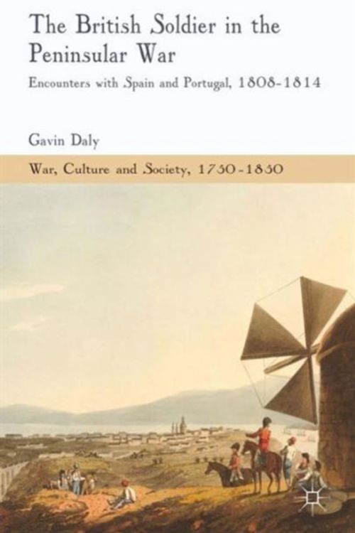 Cover Art for 9781137323828, The British Soldier in the Peninsular War: Encounters with Spain and Portugal, 1808-1814 by Dr. Gavin Daly