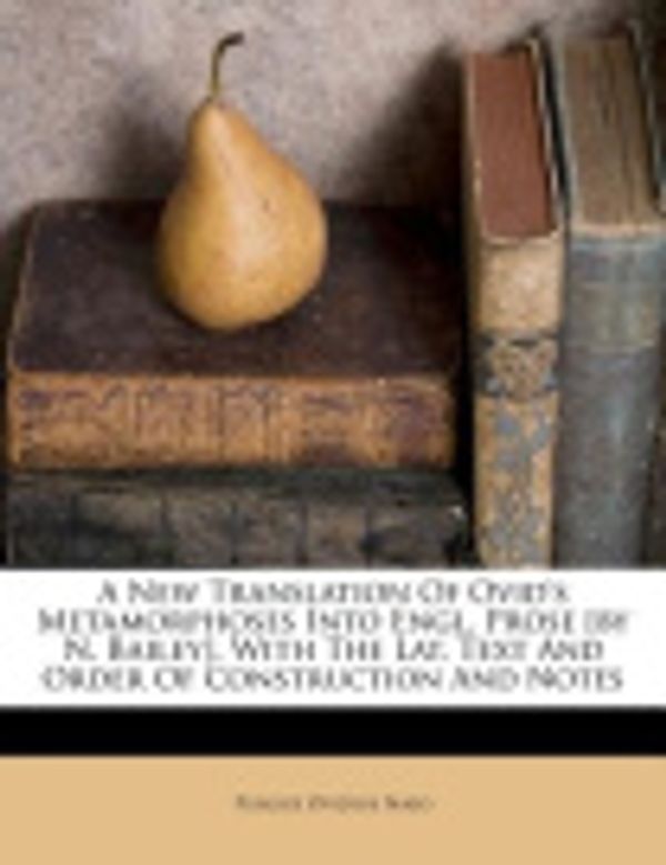 Cover Art for 9781173658885, A New Translation of Ovid's Metamorphoses Into Engl. Prose [By N. Bailey]. with the Lat. Text and Order of Construction and Notes by Publius Ovidius Naso